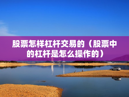 股票怎样杠杆交易的（股票中的杠杆是怎么操作的）