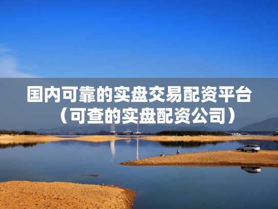 国内可靠的实盘交易配资平台（可查的实盘配资公司）