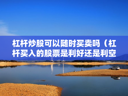 杠杆炒股可以随时买卖吗（杠杆买入的股票是利好还是利空）