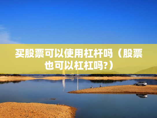 买股票可以使用杠杆吗（股票也可以杠杠吗?）