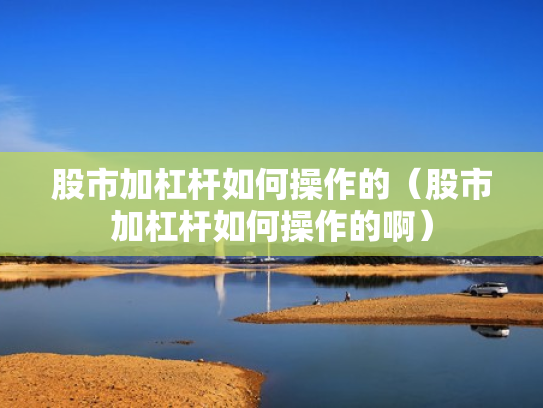 股市加杠杆如何操作的（股市加杠杆如何操作的啊）
