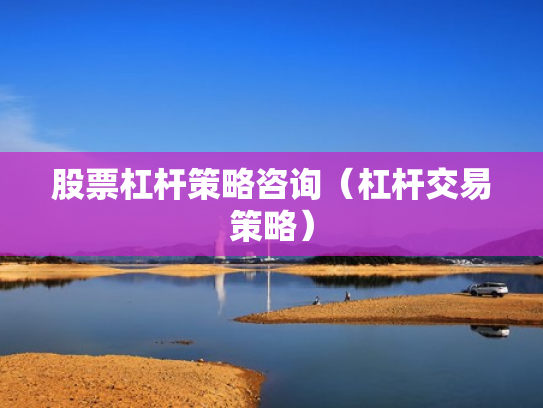 股票杠杆策略咨询（杠杆交易策略）