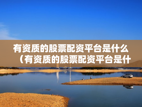有资质的股票配资平台是什么（有资质的股票配资平台是什么意思）