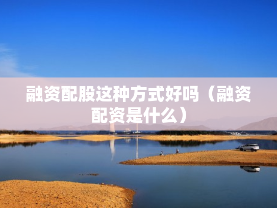 融资配股这种方式好吗（融资配资是什么）