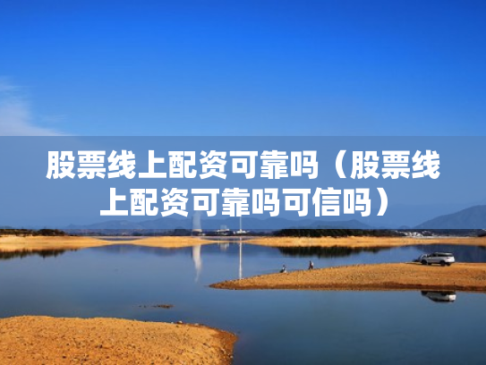 股票线上配资可靠吗（股票线上配资可靠吗可信吗）