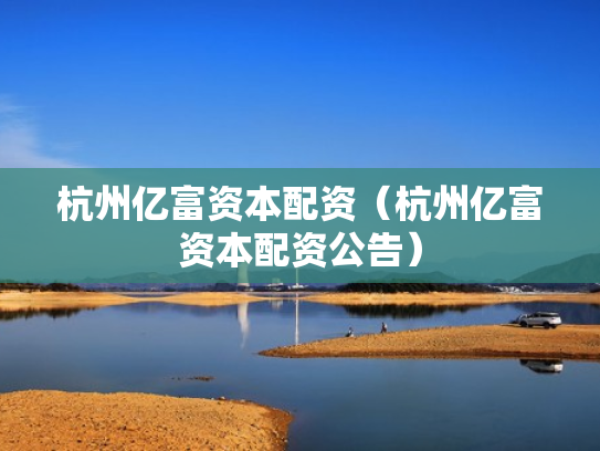 杭州亿富资本配资（杭州亿富资本配资公告）
