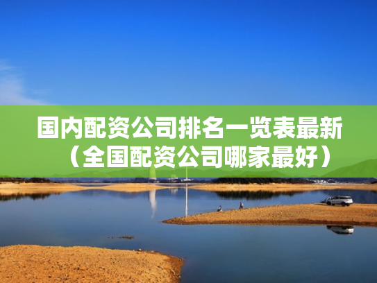 国内配资公司排名一览表最新（全国配资公司哪家最好）