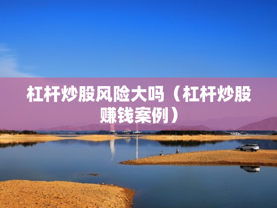 杠杆炒股风险大吗（杠杆炒股赚钱案例）