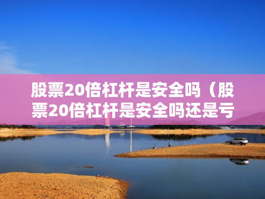 股票20倍杠杆是安全吗（股票20倍杠杆是安全吗还是亏损）