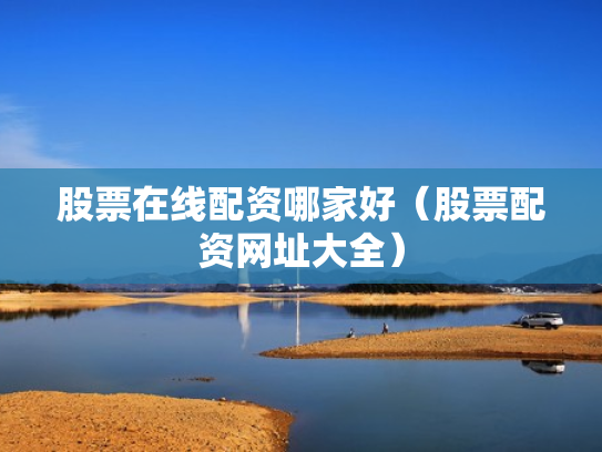 股票在线配资哪家好（股票配资网址大全）