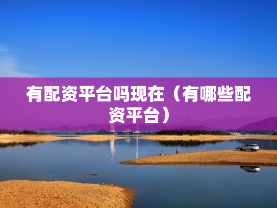 有配资平台吗现在（有哪些配资平台）