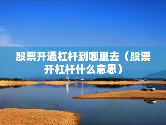 股票开通杠杆到哪里去（股票开杠杆什么意思）