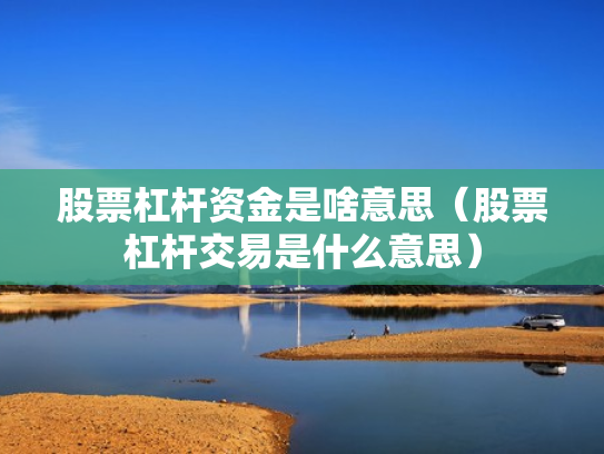 股票杠杆资金是啥意思（股票杠杆交易是什么意思）