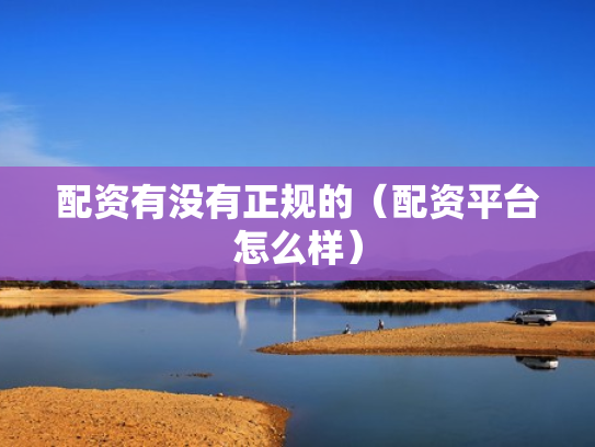 配资有没有正规的（配资平台怎么样）