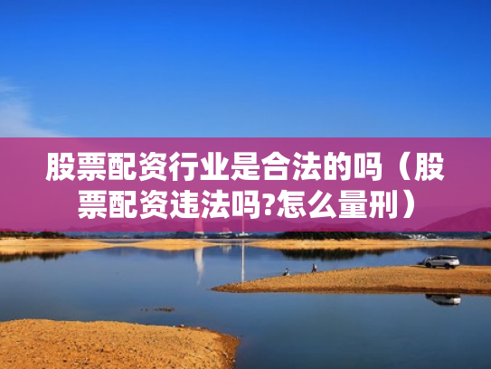 股票配资行业是合法的吗（股票配资违法吗?怎么量刑）