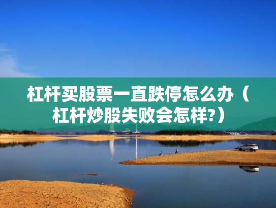 杠杆买股票一直跌停怎么办（杠杆炒股失败会怎样?）