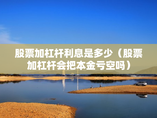 股票加杠杆利息是多少（股票加杠杆会把本金亏空吗）