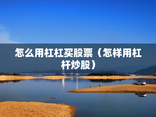 怎么用杠杠买股票（怎样用杠杆炒股）