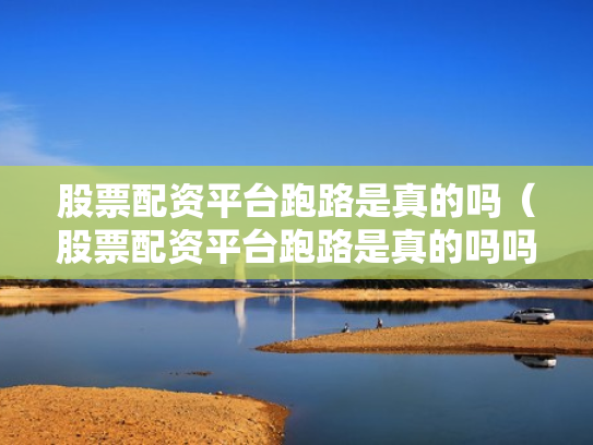 股票配资平台跑路是真的吗（股票配资平台跑路是真的吗吗）