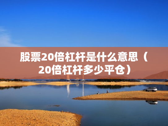 股票20倍杠杆是什么意思（20倍杠杆多少平仓）