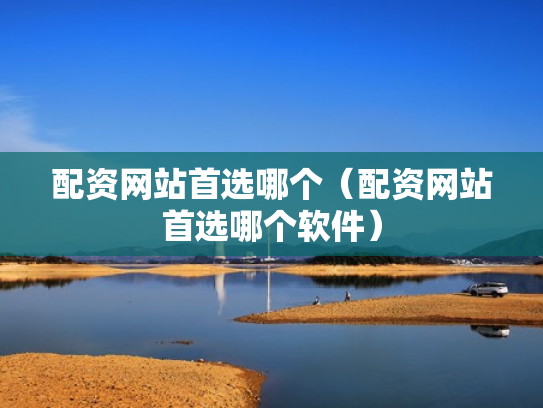 配资网站首选哪个（配资网站首选哪个软件）