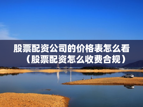 股票配资公司的价格表怎么看（股票配资怎么收费合规）