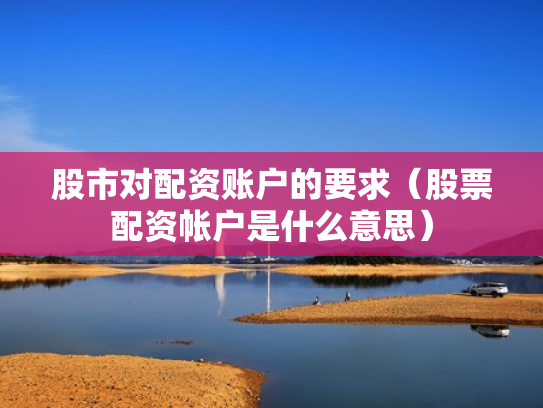 股市对配资账户的要求（股票配资帐户是什么意思）