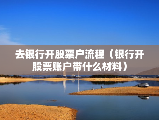 去银行开股票户流程（银行开股票账户带什么材料）