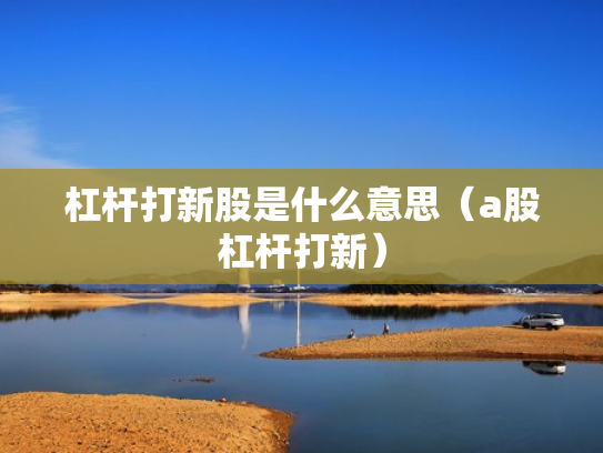杠杆打新股是什么意思（a股杠杆打新）