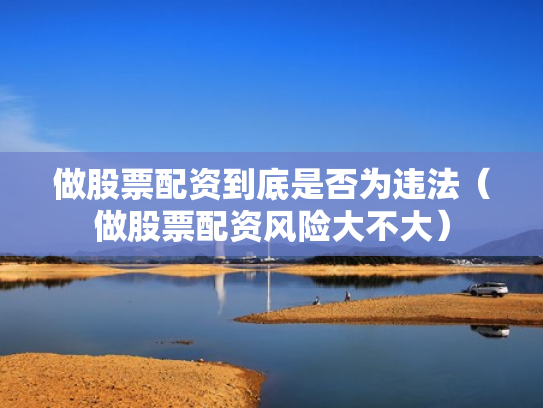 做股票配资到底是否为违法（做股票配资风险大不大）