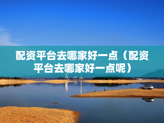 配资平台去哪家好一点（配资平台去哪家好一点呢）