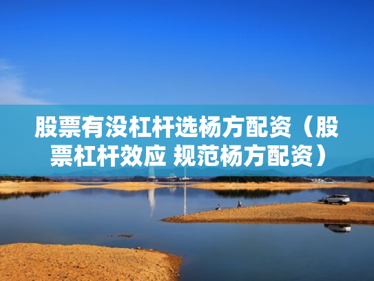股票有没杠杆选杨方配资（股票杠杆效应 规范杨方配资）