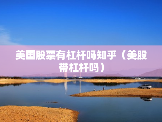 美国股票有杠杆吗知乎（美股带杠杆吗）