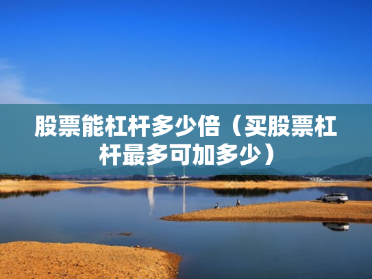 股票能杠杆多少倍（买股票杠杆最多可加多少）