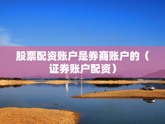 股票配资账户是券商账户的（证券账户配资）