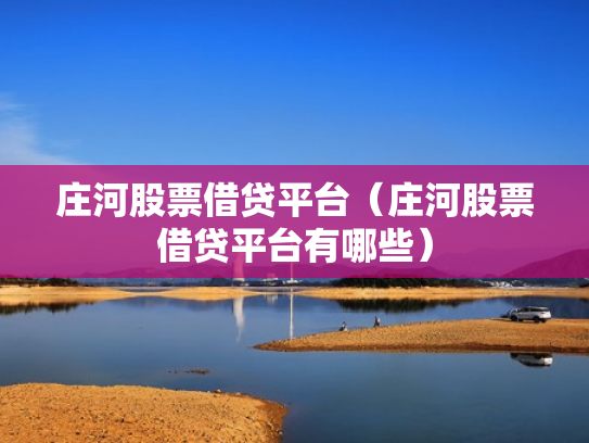 庄河股票借贷平台（庄河股票借贷平台有哪些）