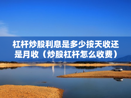 杠杆炒股利息是多少按天收还是月收（炒股杠杆怎么收费）