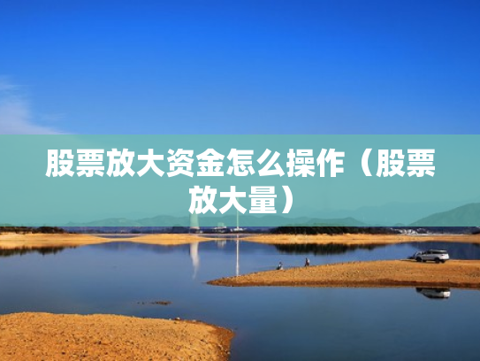 股票放大资金怎么操作（股票放大量）