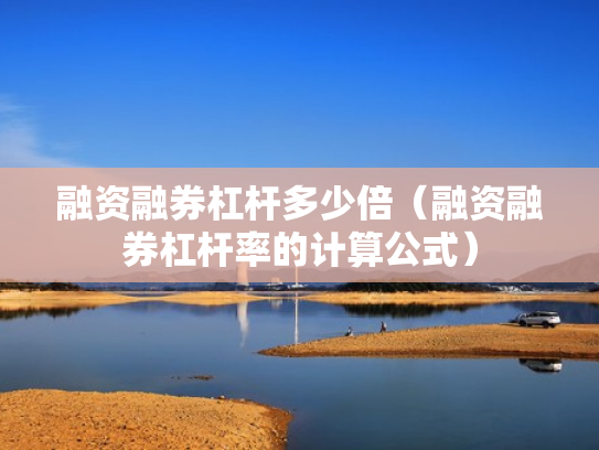 融资融券杠杆多少倍（融资融券杠杆率的计算公式）