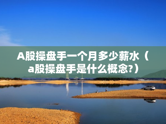 A股操盘手一个月多少薪水（a股操盘手是什么概念?）