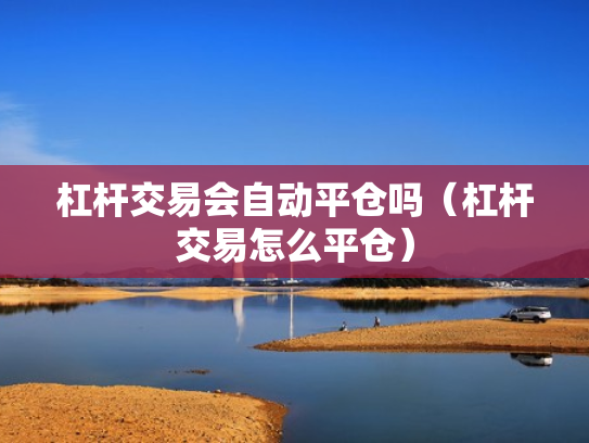 杠杆交易会自动平仓吗（杠杆交易怎么平仓）
