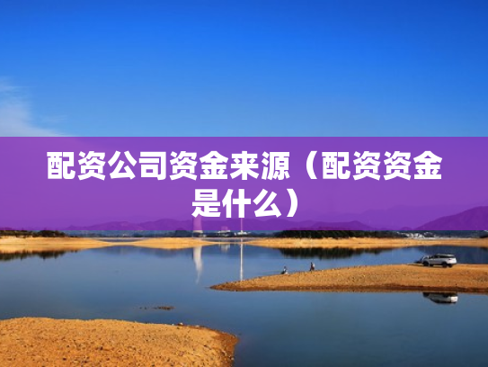 配资公司资金来源（配资资金是什么）