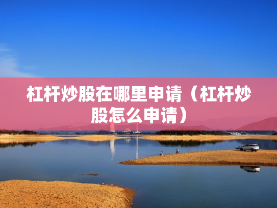 杠杆炒股在哪里申请（杠杆炒股怎么申请）