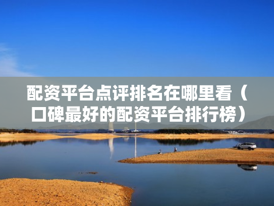 配资平台点评排名在哪里看（口碑最好的配资平台排行榜）