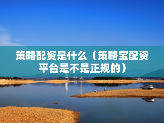 策略配资是什么（策略宝配资平台是不是正规的）