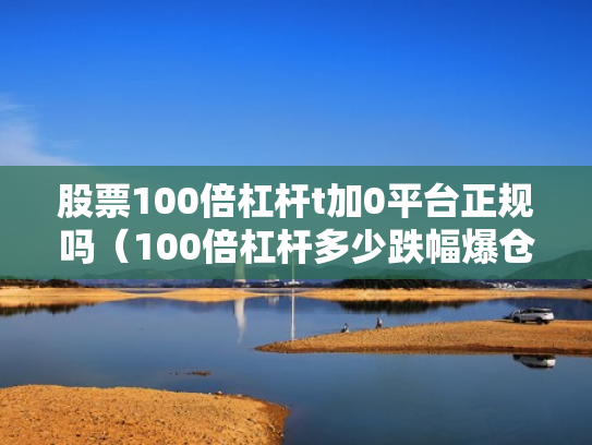 股票100倍杠杆t加0平台正规吗（100倍杠杆多少跌幅爆仓）