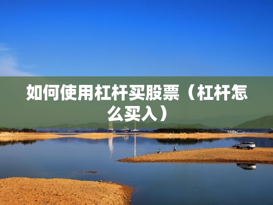 如何使用杠杆买股票（杠杆怎么买入）