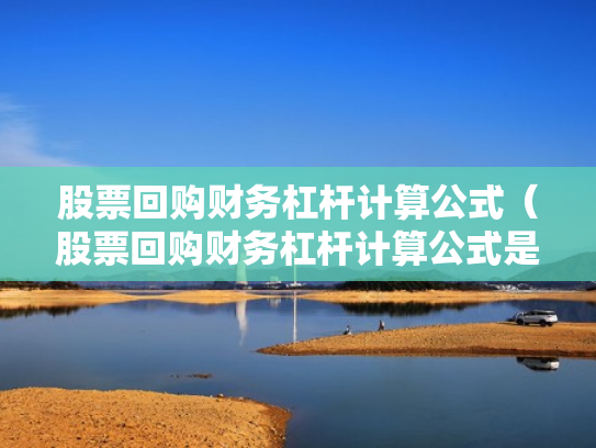 股票回购财务杠杆计算公式（股票回购财务杠杆计算公式是什么）