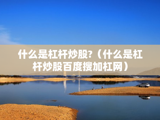 什么是杠杆炒股?（什么是杠杆炒股百度搜加杠网）