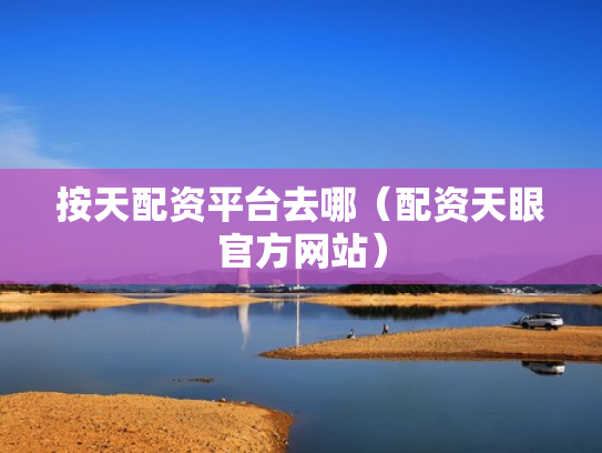 按天配资平台去哪（配资天眼官方网站）